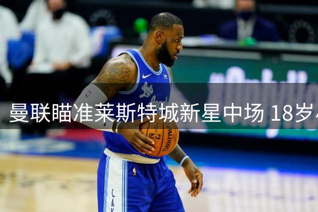 曼联瞄准莱斯特城新星中场 18岁小将或成红魔未来核心